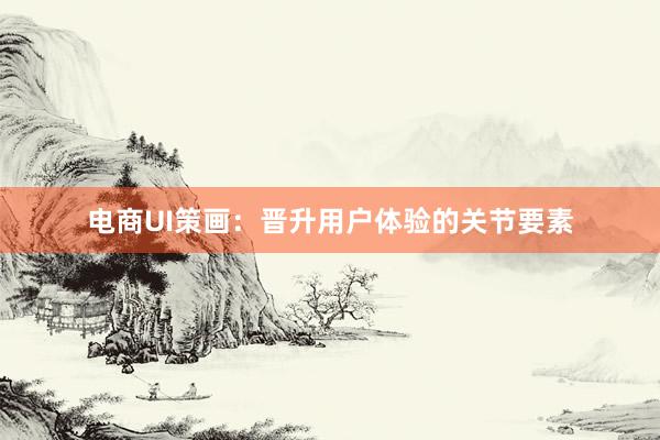 电商UI策画：晋升用户体验的关节要素