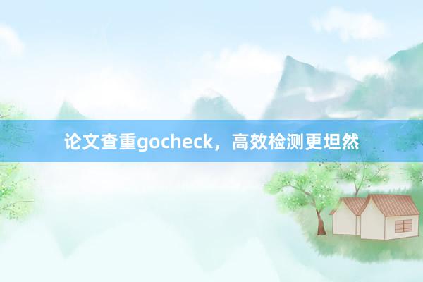 论文查重gocheck，高效检测更坦然