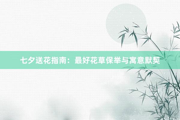 七夕送花指南：最好花草保举与寓意默契