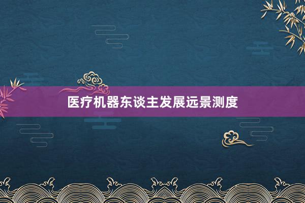 医疗机器东谈主发展远景测度