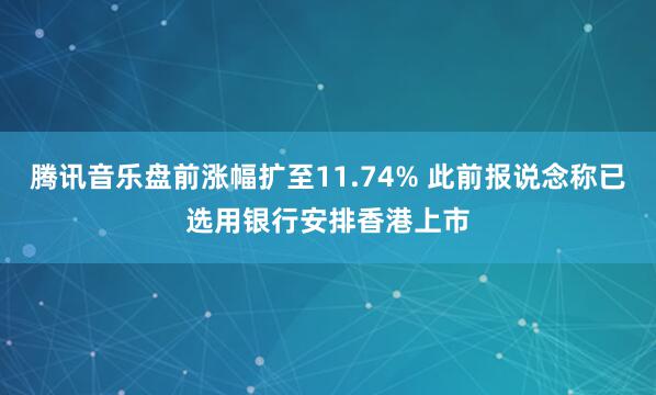 腾讯音乐盘前涨幅扩至11.74% 此前报说念称已选用银行安排香港上市