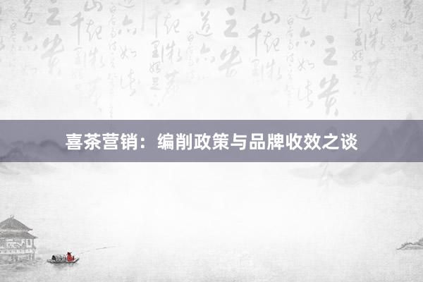 喜茶营销：编削政策与品牌收效之谈