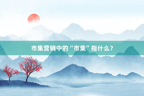 市集营销中的“市集”指什么？