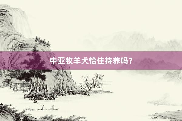 中亚牧羊犬恰住持养吗?